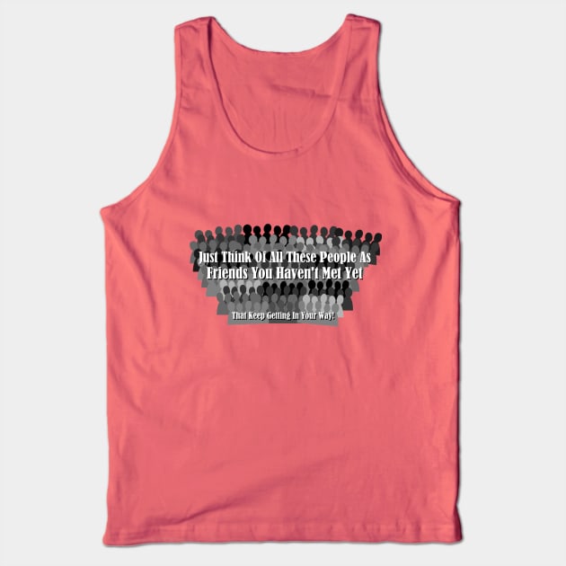 Just Think Of All These People As Friends Your Haven't Met Yet That Keep Getting In Your Way Tank Top by ThemedSupreme